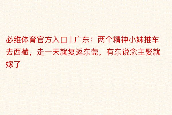 必维体育官方入口 | 广东：两个精神小妹推车去西藏，走一天就复返东莞，有东说念主娶就嫁了