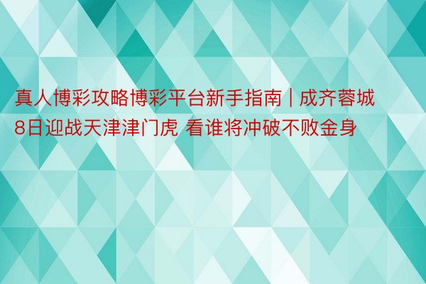 真人博彩攻略博彩平台新手指南 | 成齐蓉城8日迎战天津津门虎 看谁将冲破不败金身