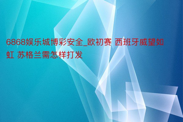 6868娱乐城博彩安全_欧初赛 西班牙威望如虹 苏格兰需怎样打发