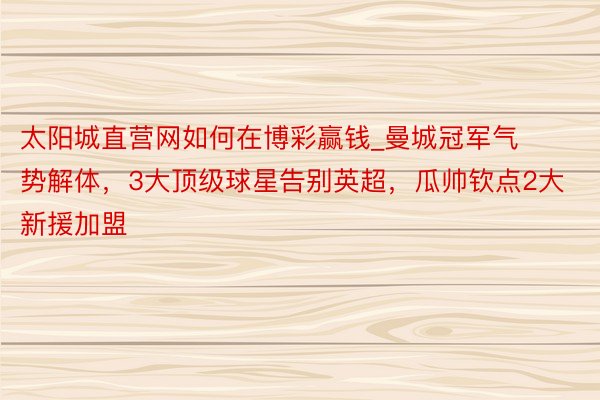 太阳城直营网如何在博彩赢钱_曼城冠军气势解体，3大顶级球星告别英超，瓜帅钦点2大新援加盟