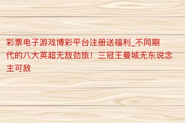 彩票电子游戏博彩平台注册送福利_不同期代的八大英超无敌劲旅！三冠王曼城无东说念主可敌