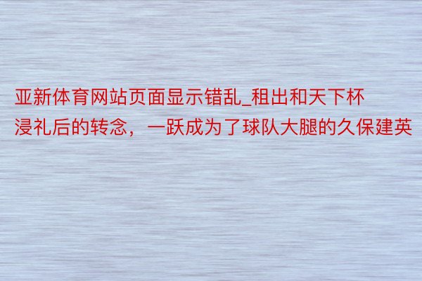 亚新体育网站页面显示错乱_租出和天下杯浸礼后的转念，一跃成为了球队大腿的久保建英