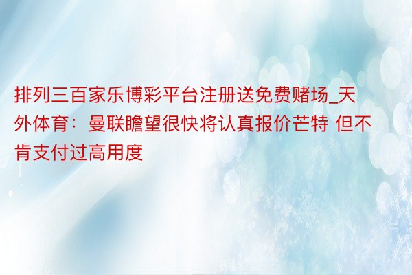 排列三百家乐博彩平台注册送免费赌场_天外体育：曼联瞻望很快将认真报价芒特 但不肯支付过高用度